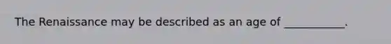 The Renaissance may be described as an age of ___________.