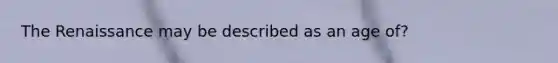 The Renaissance may be described as an age of?