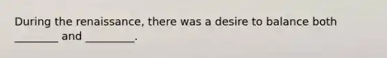 During the renaissance, there was a desire to balance both ________ and _________.