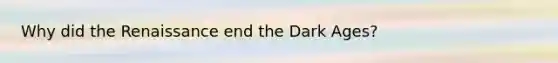 Why did the Renaissance end the Dark Ages?