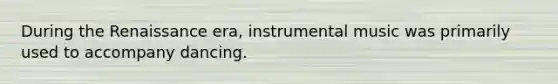 During the Renaissance era, instrumental music was primarily used to accompany dancing.