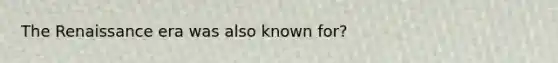 The Renaissance era was also known for?