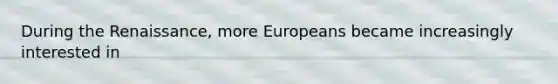 During the Renaissance, more Europeans became increasingly interested in