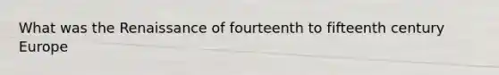 What was the Renaissance of fourteenth to fifteenth century Europe