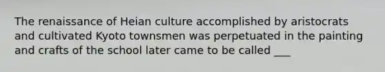 The renaissance of Heian culture accomplished by aristocrats and cultivated Kyoto townsmen was perpetuated in the painting and crafts of the school later came to be called ___