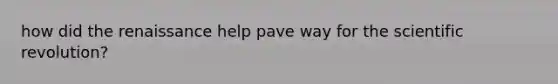 how did the renaissance help pave way for the scientific revolution?