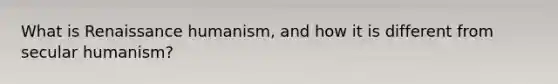 What is Renaissance humanism, and how it is different from secular humanism?