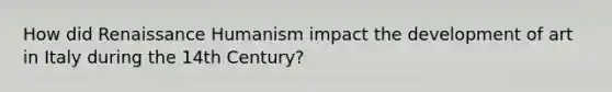 How did Renaissance Humanism impact the development of art in Italy during the 14th Century?