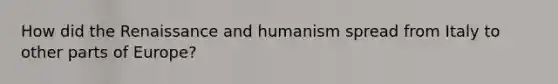 How did the Renaissance and humanism spread from Italy to other parts of Europe?