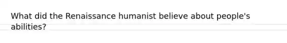 What did the Renaissance humanist believe about people's abilities?