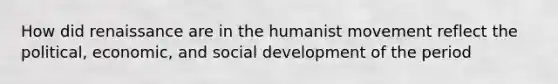 How did renaissance are in the humanist movement reflect the political, economic, and social development of the period