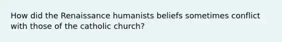 How did the Renaissance humanists beliefs sometimes conflict with those of the catholic church?