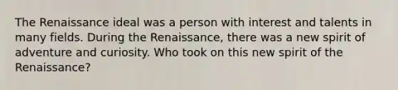 The Renaissance ideal was a person with interest and talents in many fields. During the Renaissance, there was a new spirit of adventure and curiosity. Who took on this new spirit of the Renaissance?