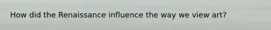How did the Renaissance influence the way we view art?