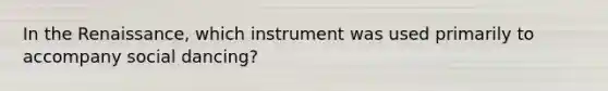 In the Renaissance, which instrument was used primarily to accompany social dancing?