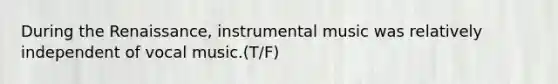 During the Renaissance, instrumental music was relatively independent of vocal music.(T/F)