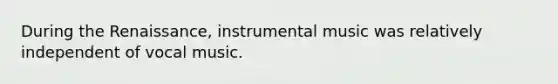 During the Renaissance, instrumental music was relatively independent of vocal music.