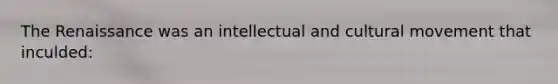 The Renaissance was an intellectual and cultural movement that inculded: