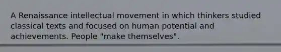 A Renaissance intellectual movement in which thinkers studied classical texts and focused on human potential and achievements. People "make themselves".