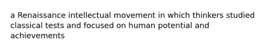 a Renaissance intellectual movement in which thinkers studied classical tests and focused on human potential and achievements