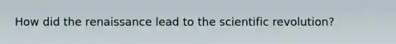 How did the renaissance lead to the scientific revolution?