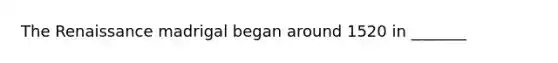 The Renaissance madrigal began around 1520 in _______