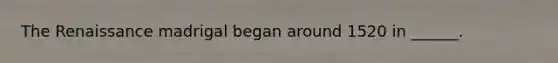 The Renaissance madrigal began around 1520 in ______.