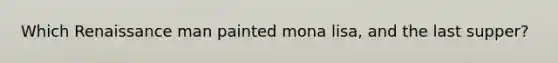 Which Renaissance man painted mona lisa, and the last supper?