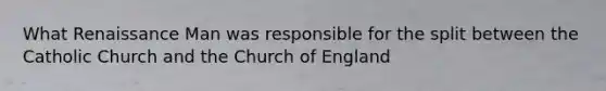 What Renaissance Man was responsible for the split between the Catholic Church and the Church of England