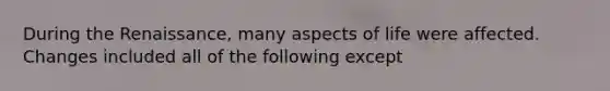 During the Renaissance, many aspects of life were affected. Changes included all of the following except