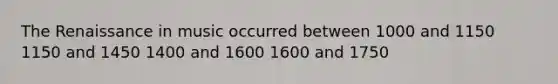 The Renaissance in music occurred between 1000 and 1150 1150 and 1450 1400 and 1600 1600 and 1750