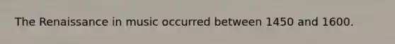 The Renaissance in music occurred between 1450 and 1600.