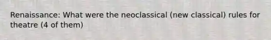 Renaissance: What were the neoclassical (new classical) rules for theatre (4 of them)