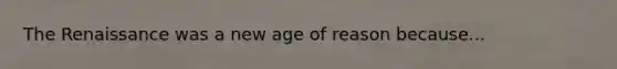 The Renaissance was a new age of reason because...