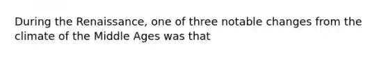 During the Renaissance, one of three notable changes from the climate of the Middle Ages was that
