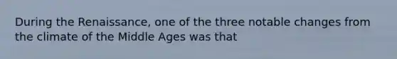 During the Renaissance, one of the three notable changes from the climate of the Middle Ages was that