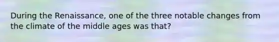 During the Renaissance, one of the three notable changes from the climate of the middle ages was that?