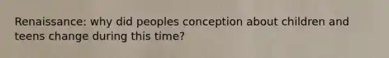 Renaissance: why did peoples conception about children and teens change during this time?