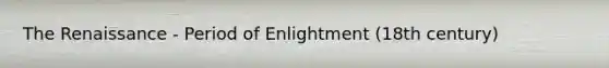 The Renaissance - Period of Enlightment (18th century)