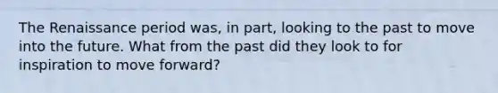 The Renaissance period was, in part, looking to the past to move into the future. What from the past did they look to for inspiration to move forward?