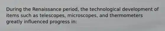 During the Renaissance period, the technological development of items such as telescopes, microscopes, and thermometers greatly influenced progress in: