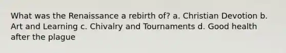 What was the Renaissance a rebirth of? a. Christian Devotion b. Art and Learning c. Chivalry and Tournaments d. Good health after the plague