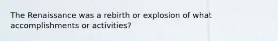 The Renaissance was a rebirth or explosion of what accomplishments or activities?