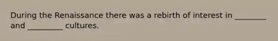During the Renaissance there was a rebirth of interest in ________ and _________ cultures.