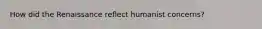 How did the Renaissance reflect humanist concerns?