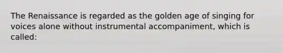 The Renaissance is regarded as the golden age of singing for voices alone without instrumental accompaniment, which is called: