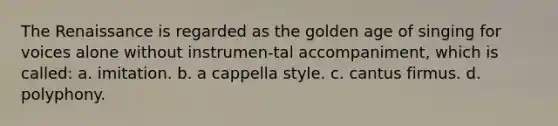 The Renaissance is regarded as the golden age of singing for voices alone without instrumen-tal accompaniment, which is called: a. imitation. b. a cappella style. c. cantus firmus. d. polyphony.