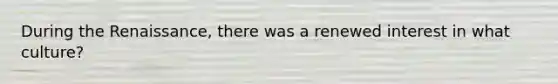 During the Renaissance, there was a renewed interest in what culture?