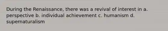 During the Renaissance, there was a revival of interest in a. perspective b. individual achievement c. humanism d. supernaturalism