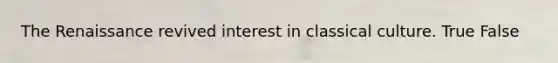 The Renaissance revived interest in classical culture. True False